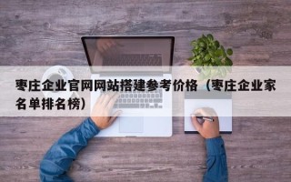 永新枣庄企业官网网站搭建参考价格（枣庄企业家名单排名榜）