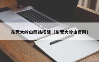 永新东莞大岭山网站搭建（东莞大岭山官网）