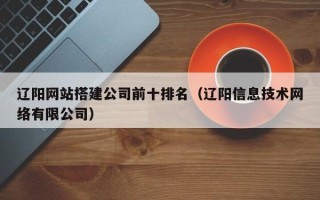 永新辽阳网站搭建公司前十排名（辽阳信息技术网络有限公司）