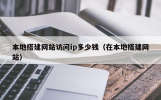 永新本地搭建网站访问ip多少钱（在本地搭建网站）