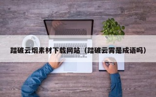 永新踏破云烟素材下载网站（踏破云霄是成语吗）
