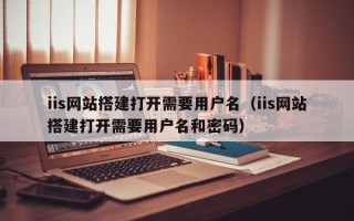 永新iis网站搭建打开需要用户名（iis网站搭建打开需要用户名和密码）