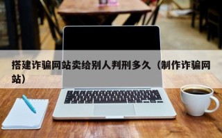 永新搭建诈骗网站卖给别人判刑多久（制作诈骗网站）