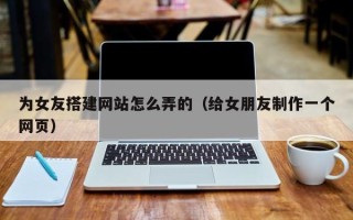 永新为女友搭建网站怎么弄的（给女朋友制作一个网页）