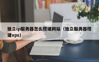 永新独立ip服务器怎么搭建网站（独立服务器搭建vps）