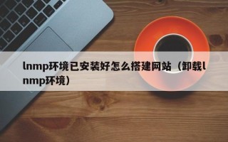 永新lnmp环境已安装好怎么搭建网站（卸载lnmp环境）